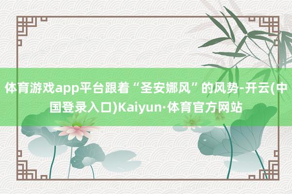 体育游戏app平台跟着“圣安娜风”的风势-开云(中国登录入口)Kaiyun·体育官方网站
