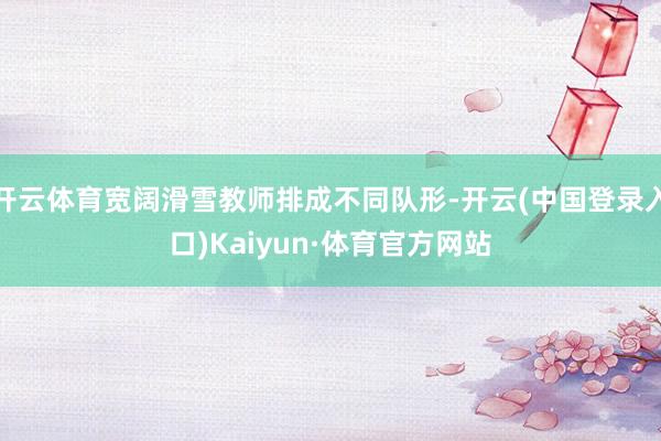 开云体育宽阔滑雪教师排成不同队形-开云(中国登录入口)Kaiyun·体育官方网站