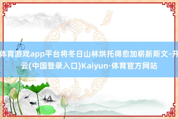 体育游戏app平台将冬日山林烘托得愈加崭新斯文-开云(中国登录入口)Kaiyun·体育官方网站