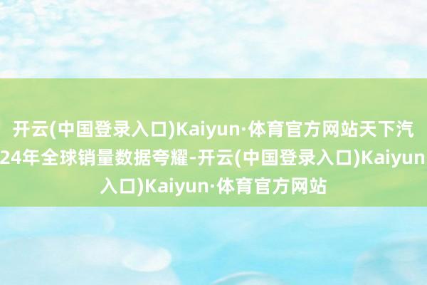 开云(中国登录入口)Kaiyun·体育官方网站天下汽车集团发布2024年全球销量数据夸耀-开云(中国登录入口)Kaiyun·体育官方网站