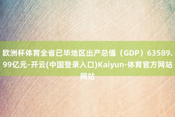 欧洲杯体育全省已毕地区出产总值（GDP）63589.99亿元-开云(中国登录入口)Kaiyun·体育官方网站