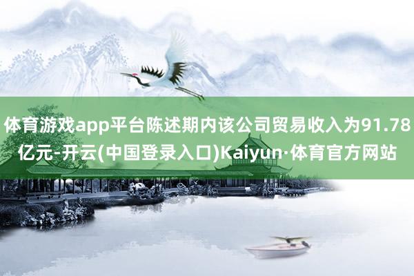 体育游戏app平台陈述期内该公司贸易收入为91.78亿元-开云(中国登录入口)Kaiyun·体育官方网站