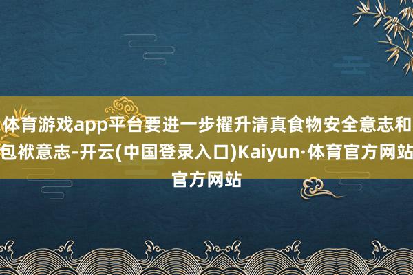 体育游戏app平台要进一步擢升清真食物安全意志和包袱意志-开云(中国登录入口)Kaiyun·体育官方网站