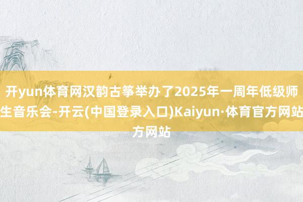开yun体育网汉韵古筝举办了2025年一周年低级师生音乐会-开云(中国登录入口)Kaiyun·体育官方网站