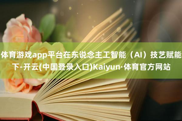 体育游戏app平台在东说念主工智能（AI）技艺赋能下-开云(中国登录入口)Kaiyun·体育官方网站