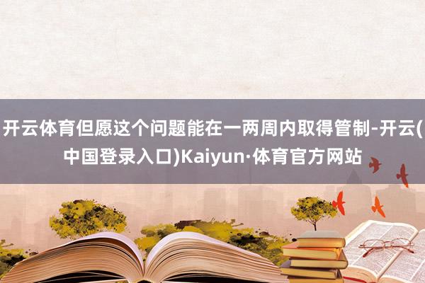 开云体育但愿这个问题能在一两周内取得管制-开云(中国登录入口)Kaiyun·体育官方网站