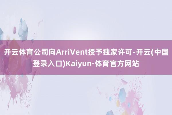 开云体育公司向ArriVent授予独家许可-开云(中国登录入口)Kaiyun·体育官方网站