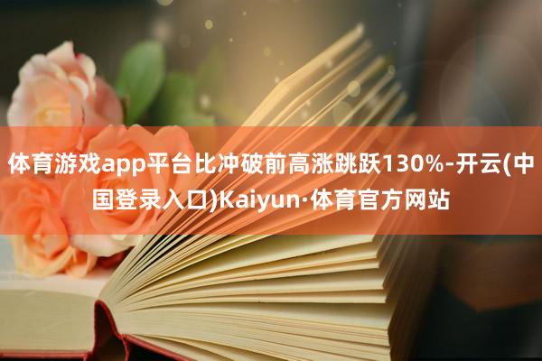 体育游戏app平台比冲破前高涨跳跃130%-开云(中国登录入口)Kaiyun·体育官方网站