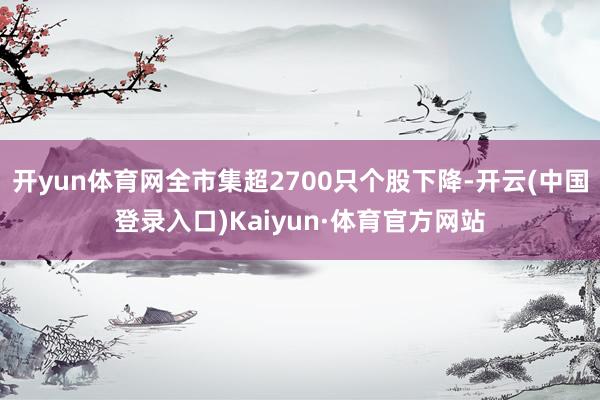 开yun体育网全市集超2700只个股下降-开云(中国登录入口)Kaiyun·体育官方网站