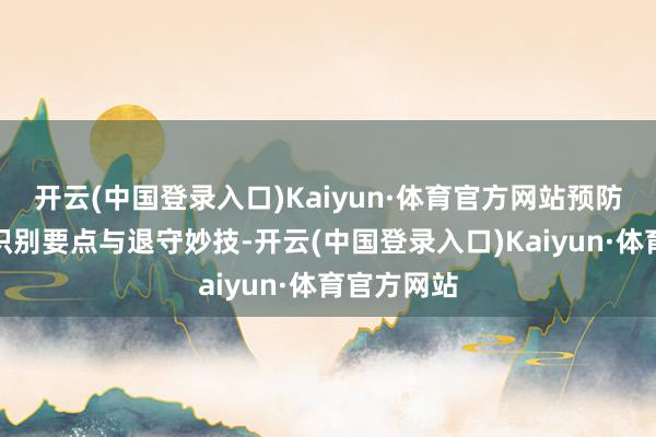 开云(中国登录入口)Kaiyun·体育官方网站预防熟悉乱来识别要点与退守妙技-开云(中国登录入口)Kaiyun·体育官方网站