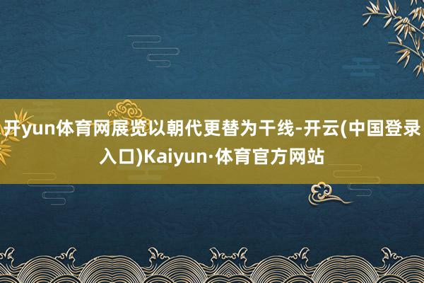 开yun体育网展览以朝代更替为干线-开云(中国登录入口)Kaiyun·体育官方网站