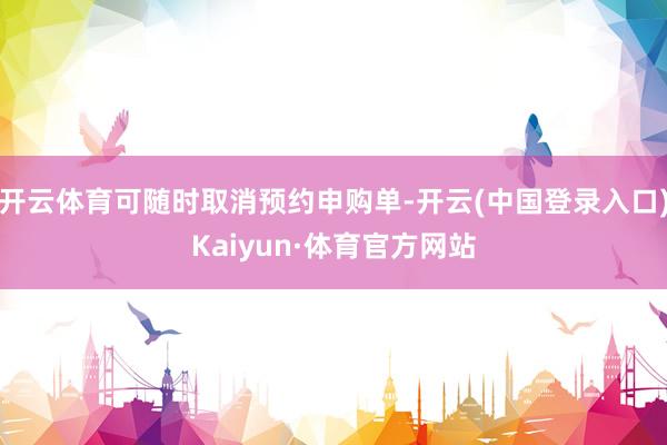开云体育可随时取消预约申购单-开云(中国登录入口)Kaiyun·体育官方网站