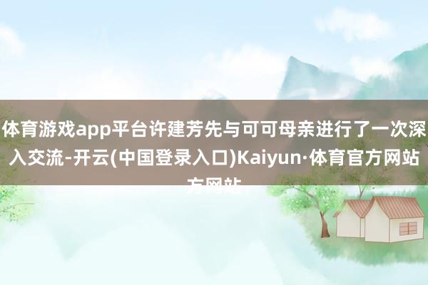 体育游戏app平台许建芳先与可可母亲进行了一次深入交流-开云(中国登录入口)Kaiyun·体育官方网站