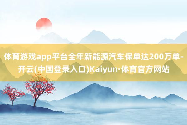 体育游戏app平台全年新能源汽车保单达200万单-开云(中国登录入口)Kaiyun·体育官方网站