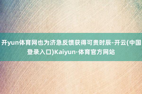 开yun体育网也为济急反馈获得可贵时辰-开云(中国登录入口)Kaiyun·体育官方网站