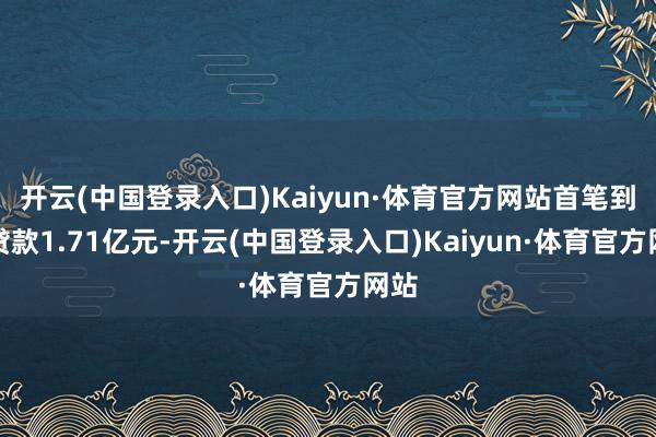 开云(中国登录入口)Kaiyun·体育官方网站首笔到位贷款1.71亿元-开云(中国登录入口)Kaiyun·体育官方网站
