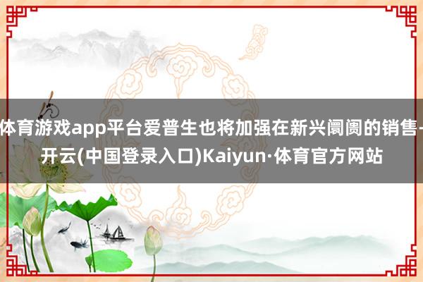 体育游戏app平台爱普生也将加强在新兴阛阓的销售-开云(中国登录入口)Kaiyun·体育官方网站