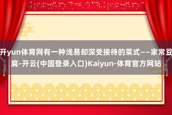 开yun体育网有一种浅易却深受接待的菜式——家常豆腐-开云(中国登录入口)Kaiyun·体育官方网站