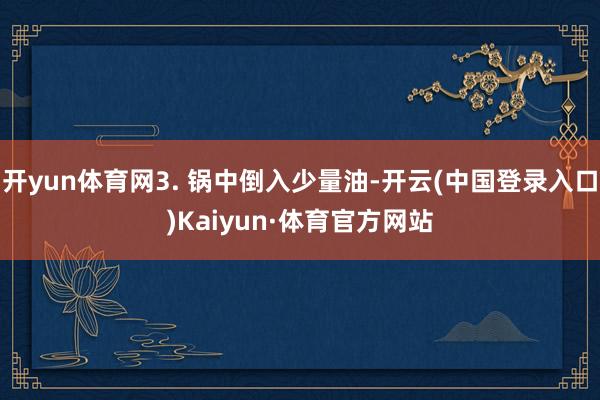 开yun体育网3. 锅中倒入少量油-开云(中国登录入口)Kaiyun·体育官方网站
