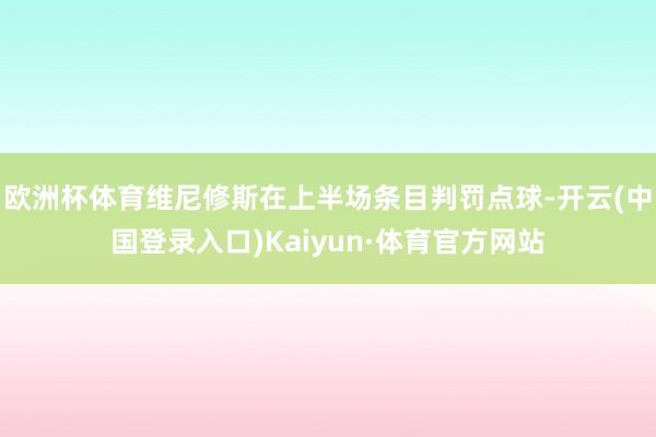 欧洲杯体育维尼修斯在上半场条目判罚点球-开云(中国登录入口)Kaiyun·体育官方网站