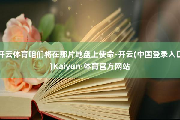开云体育咱们将在那片地盘上使命-开云(中国登录入口)Kaiyun·体育官方网站