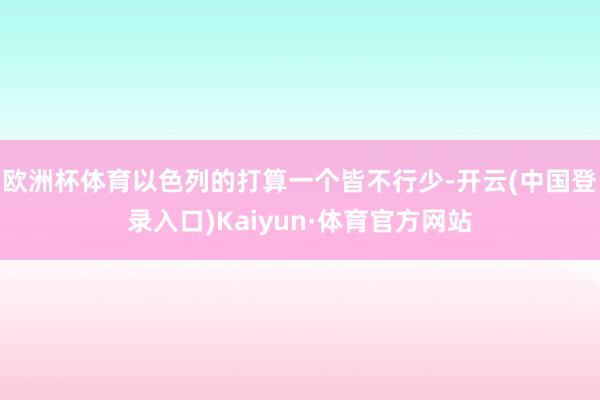 欧洲杯体育以色列的打算一个皆不行少-开云(中国登录入口)Kaiyun·体育官方网站