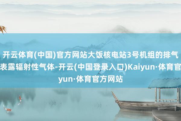 开云体育(中国)官方网站大饭核电站3号机组的排气筒开动表露辐射性气体-开云(中国登录入口)Kaiyun·体育官方网站