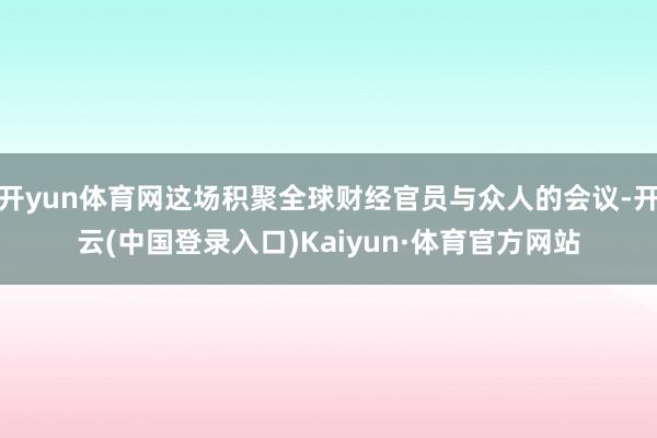 开yun体育网这场积聚全球财经官员与众人的会议-开云(中国登录入口)Kaiyun·体育官方网站