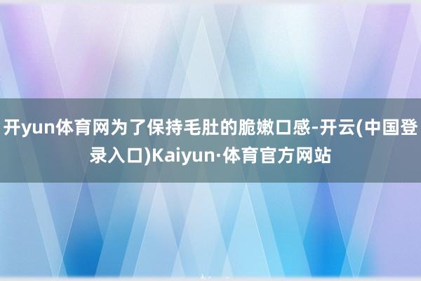 开yun体育网为了保持毛肚的脆嫩口感-开云(中国登录入口)Kaiyun·体育官方网站
