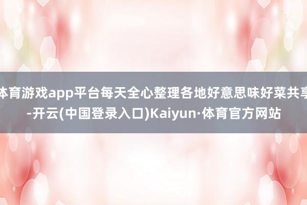 体育游戏app平台每天全心整理各地好意思味好菜共享-开云(中国登录入口)Kaiyun·体育官方网站