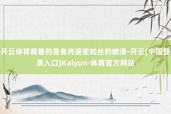 开云体育藏着的是鱼肉邃密如丝的嫩滑-开云(中国登录入口)Kaiyun·体育官方网站