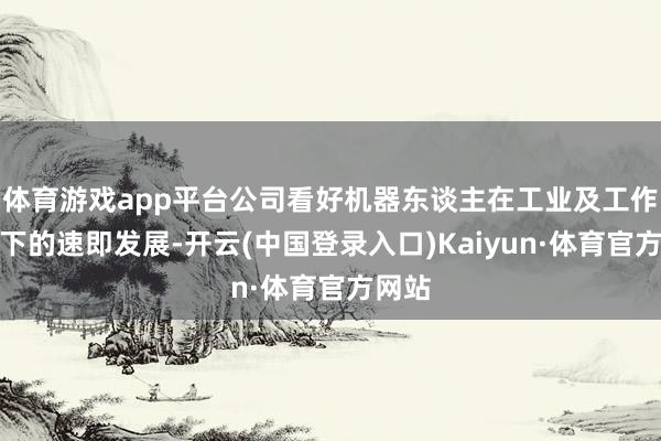 体育游戏app平台公司看好机器东谈主在工业及工作场景下的速即发展-开云(中国登录入口)Kaiyun·体育官方网站