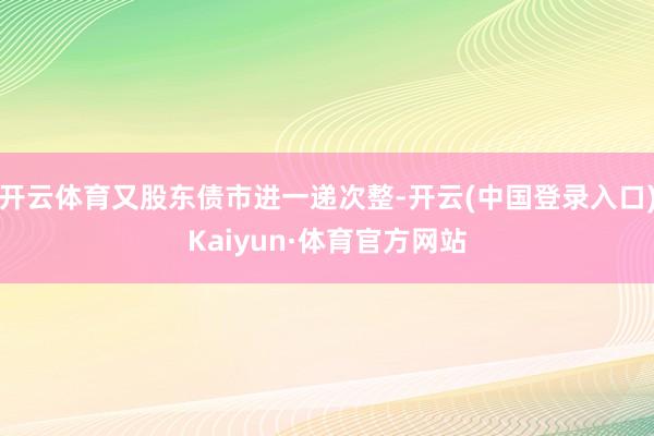 开云体育又股东债市进一递次整-开云(中国登录入口)Kaiyun·体育官方网站