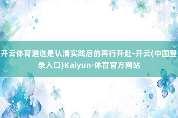 开云体育遴选是认清实践后的再行开赴-开云(中国登录入口)Kaiyun·体育官方网站