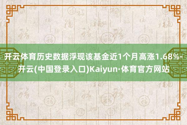 开云体育历史数据浮现该基金近1个月高涨1.68%-开云(中国登录入口)Kaiyun·体育官方网站