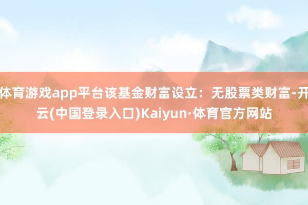 体育游戏app平台该基金财富设立：无股票类财富-开云(中国登录入口)Kaiyun·体育官方网站