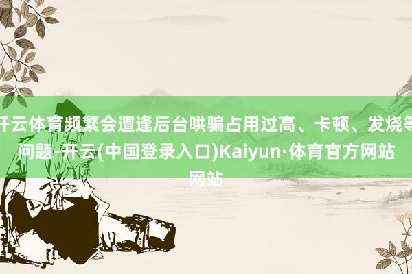 开云体育频繁会遭逢后台哄骗占用过高、卡顿、发烧等问题-开云(中国登录入口)Kaiyun·体育官方网站