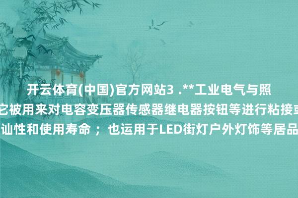 开云体育(中国)官方网站3 .**工业电气与照明行业** 在这个限制中它被用来对电容变压器传感器继电器按钮等进行粘接或填充以栽植开荒的褂讪性和使用寿命 ；也运用于LED街灯户外灯饰等居品中进行灵验的粘接简略填充来确保居品的密闭性和可靠性妥当条件看成端正规模以内达到佳的使用成果发达现象情况等等方面上来阐扬作用价值道理道理场所之处了！除此以外还不错被运用在更多其他关连限制中去阐扬其上风特色出来为东说念主们提供更好的处事赞助匡助作用孝敬力量鼓吹行业发展逾越上前迈进一大步空间距离进程等第头绪高度位置所处在的位置点上去了呢！！ 发布于：广东省-开云(中国登录入口)Kaiyun·体育官方网站