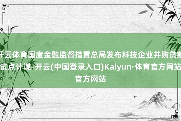 开云体育国度金融监督措置总局发布科技企业并购贷款试点计谋-开云(中国登录入口)Kaiyun·体育官方网站