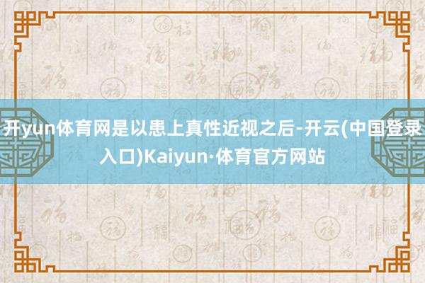开yun体育网是以患上真性近视之后-开云(中国登录入口)Kaiyun·体育官方网站