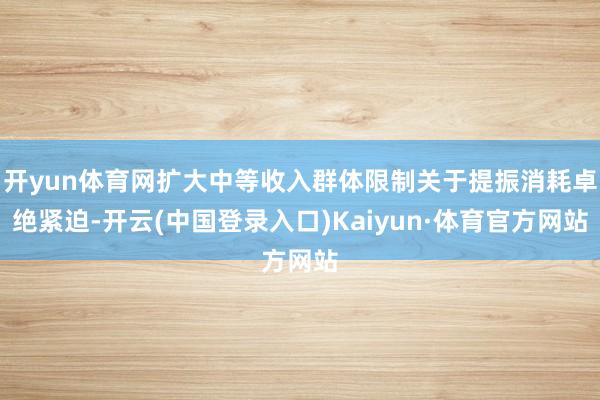 开yun体育网扩大中等收入群体限制关于提振消耗卓绝紧迫-开云(中国登录入口)Kaiyun·体育官方网站