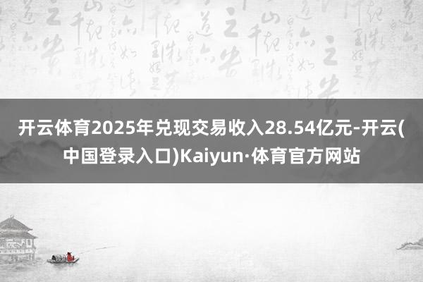 开云体育2025年兑现交易收入28.54亿元-开云(中国登录入口)Kaiyun·体育官方网站