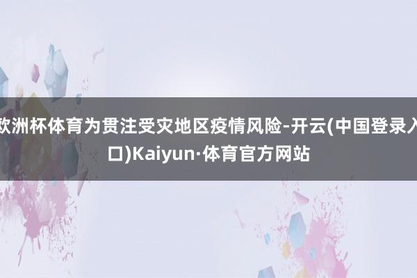 欧洲杯体育为贯注受灾地区疫情风险-开云(中国登录入口)Kaiyun·体育官方网站