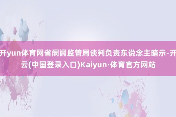 开yun体育网省阛阓监管局谈判负责东说念主暗示-开云(中国登录入口)Kaiyun·体育官方网站