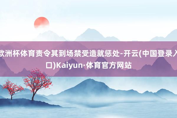 欧洲杯体育责令其到场禁受造就惩处-开云(中国登录入口)Kaiyun·体育官方网站