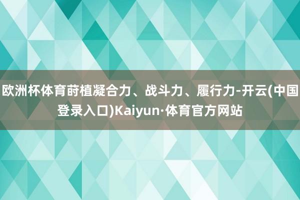 欧洲杯体育莳植凝合力、战斗力、履行力-开云(中国登录入口)Kaiyun·体育官方网站