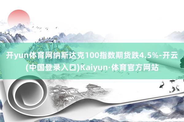 开yun体育网纳斯达克100指数期货跌4.5%-开云(中国登录入口)Kaiyun·体育官方网站
