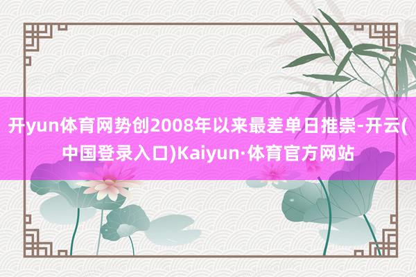 开yun体育网势创2008年以来最差单日推崇-开云(中国登录入口)Kaiyun·体育官方网站