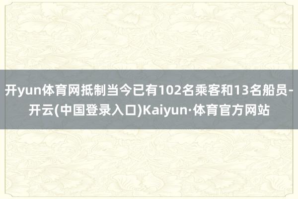 开yun体育网抵制当今已有102名乘客和13名船员-开云(中国登录入口)Kaiyun·体育官方网站