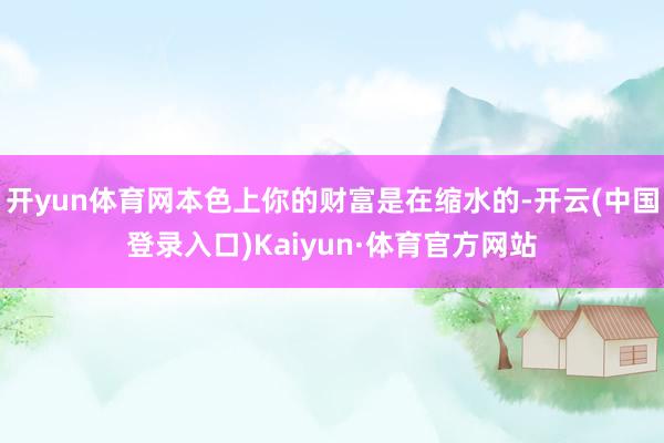 开yun体育网本色上你的财富是在缩水的-开云(中国登录入口)Kaiyun·体育官方网站